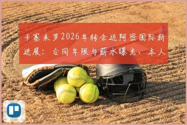 卡塞米罗2026年转会迈阿密国际新进展:合同年限与薪水曝光,本人离队原因深度剖析