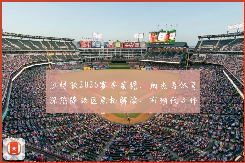 沙特联2026赛季前瞻：纳杰马体育深陷降级区危机解读，布赖代合作队剩余赛程战意分析