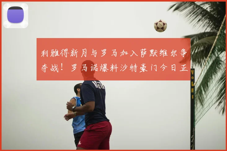 利雅得新月与罗马加入萨默维尔争夺战！罗马诺爆料沙特豪门今日正式报价利兹联边锋，转会市场再起波澜