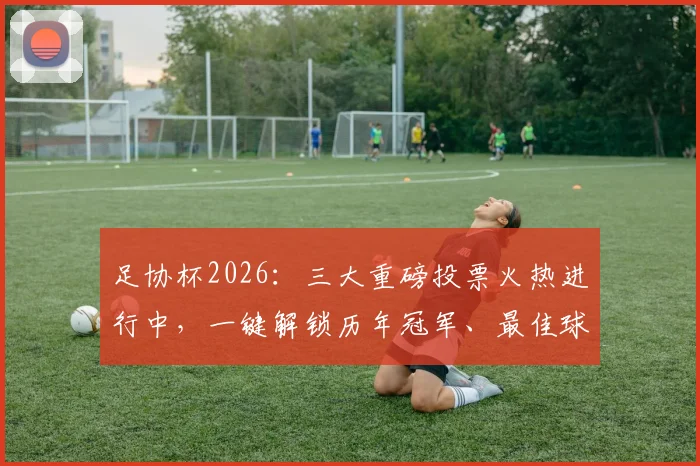 足协杯2026:三大重磅投票火热进行中,一键解锁历年冠军、最佳球员等完整荣誉榜单与投票指南