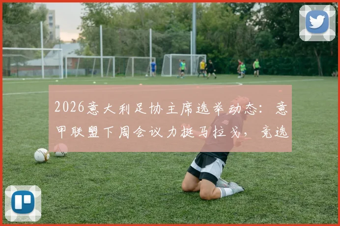 2026意大利足协主席选举动态:意甲联盟下周会议力挺马拉戈,竞选进程与各方支持解析