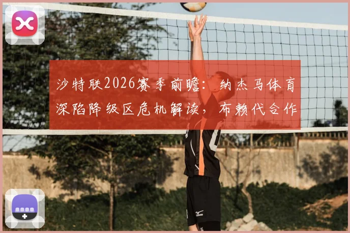 沙特联2026赛季前瞻：纳杰马体育深陷降级区危机解读，布赖代合作队剩余赛程战意分析