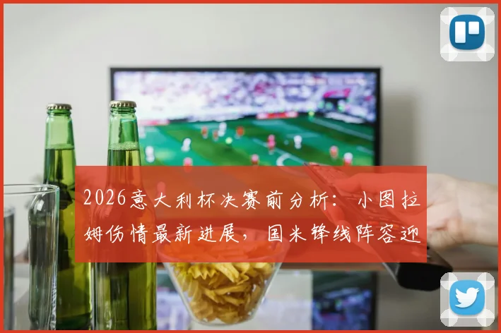 2026意大利杯决赛前分析:小图拉姆伤情最新进展,国米锋线阵容迎关键利好