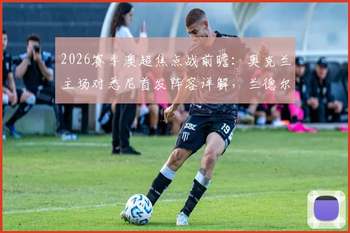 2026赛季澳超焦点战前瞻：奥克兰主场对悉尼首发阵容详解，兰德尔与酒井宏树领衔