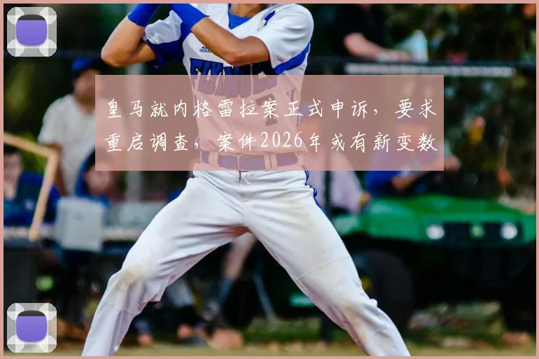 皇马就内格雷拉案正式申诉，要求重启调查，案件2026年或有新变数？西甲裁判风波再起
