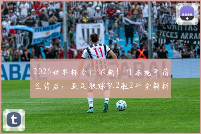 2026世界杯冷门不断！日本绝平荷兰背后，亚足联球队2胜2平全解析，他们能走多远？