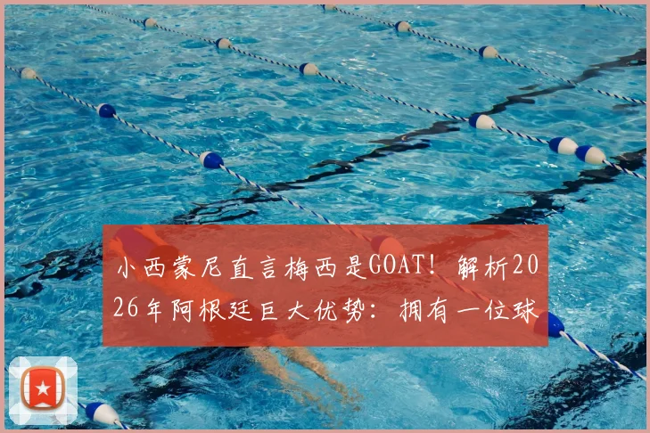 小西蒙尼直言梅西是GOAT！解析2026年阿根廷巨大优势：拥有一位球场领袖的核心价值