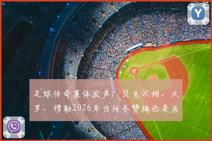 足球传奇集体发声:贝克汉姆、大罗、穆勒2026年为何齐赞梅西是历史最佳?球迷热议GOAT之争
