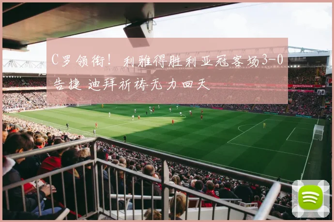 C罗领衔！利雅得胜利亚冠客场3-0告捷 迪拜祈祷无力回天