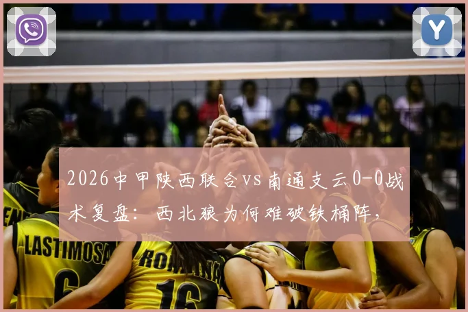2026中甲陕西联合vs南通支云0-0战术复盘：西北狼为何难破铁桶阵，支云客场拿分策略解析
