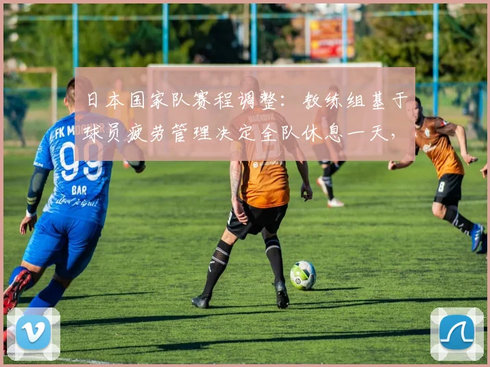 日本国家队赛程调整：教练组基于球员疲劳管理决定全队休息一天，2026年备战策略曝光