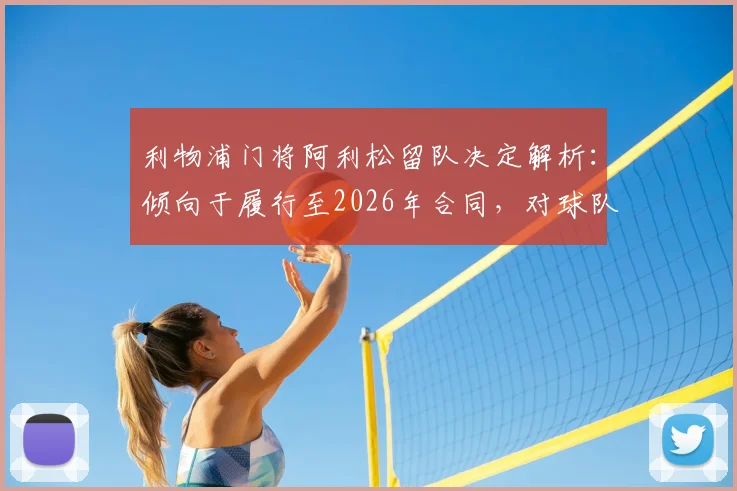 利物浦门将阿利松留队决定解析：倾向于履行至2026年合同，对球队后防及未来计划有何影响？