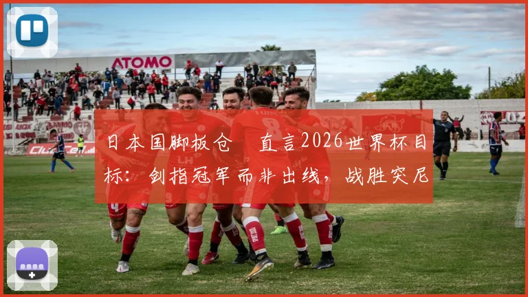 日本国脚板仓滉直言2026世界杯目标:剑指冠军而非出线,战胜突尼斯不足自满