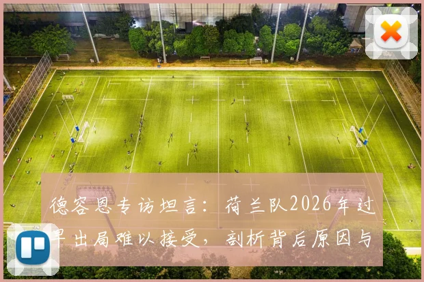 德容恩专访坦言：荷兰队2026年过早出局难以接受，剖析背后原因与球队重建之路