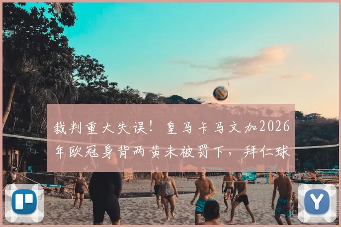 裁判重大失误!皇马卡马文加2026年欧冠身背两黄未被罚下,拜仁球员抗议后补红牌引争议