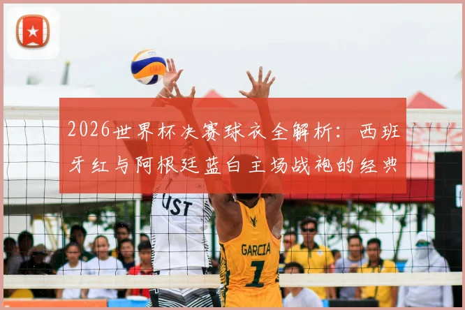 2026世界杯决赛球衣全解析：西班牙红与阿根廷蓝白主场战袍的经典对决与选号指南