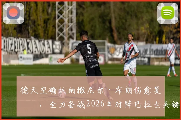 德天空确认纳撒尼尔·布朗伤愈复出,全力备战2026年对阵巴拉圭关键战