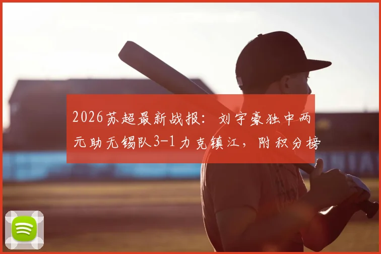2026苏超最新战报:刘宇豪独中两元助无锡队3-1力克镇江,附积分榜与球员深度解读